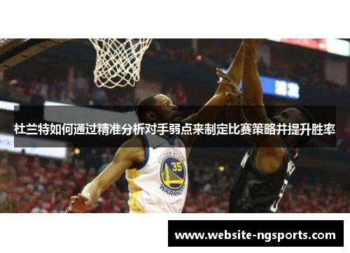 杜兰特如何通过精准分析对手弱点来制定比赛策略并提升胜率