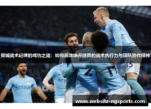 曼城战术纪律的成功之道：如何高效培养球员的战术执行力与团队协作精神