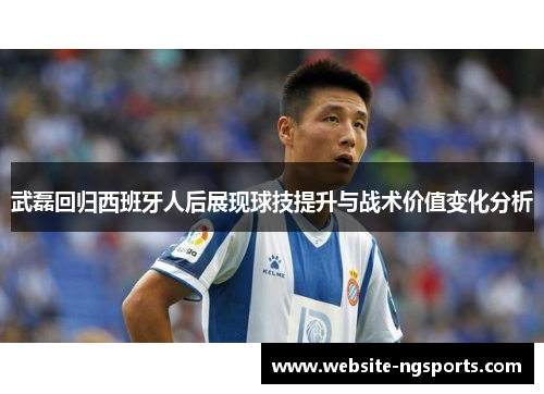 武磊回归西班牙人后展现球技提升与战术价值变化分析