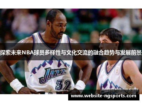 探索未来NBA球员多样性与文化交流的融合趋势与发展前景