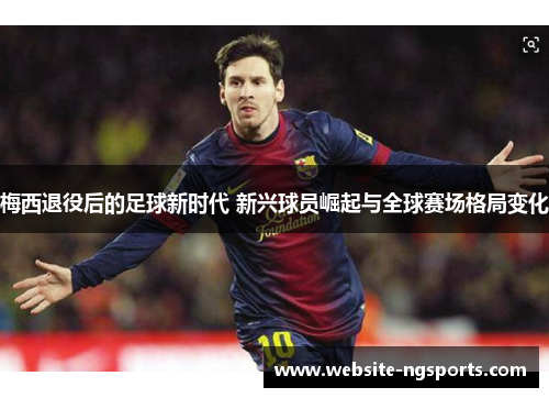 梅西退役后的足球新时代 新兴球员崛起与全球赛场格局变化