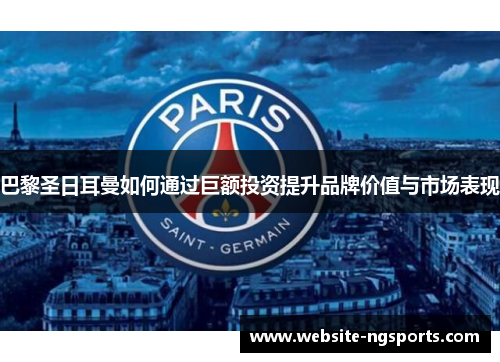 巴黎圣日耳曼如何通过巨额投资提升品牌价值与市场表现