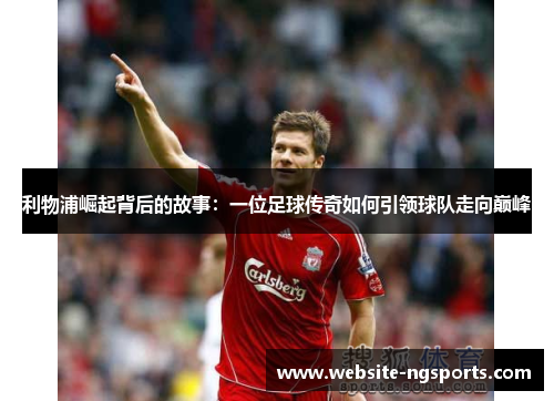 利物浦崛起背后的故事：一位足球传奇如何引领球队走向巅峰