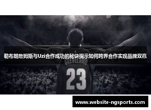 勒布朗詹姆斯与Uzi合作成功的秘诀揭示如何跨界合作实现品牌双赢
