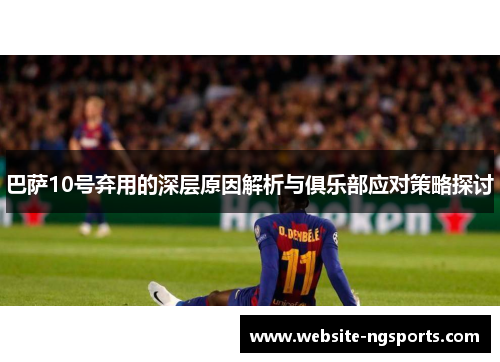 巴萨10号弃用的深层原因解析与俱乐部应对策略探讨