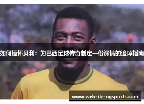 如何缅怀贝利：为巴西足球传奇制定一份深情的追悼指南