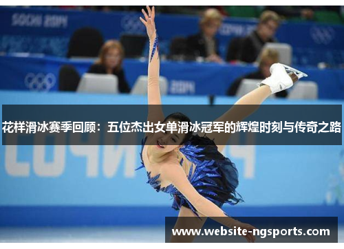 花样滑冰赛季回顾：五位杰出女单滑冰冠军的辉煌时刻与传奇之路