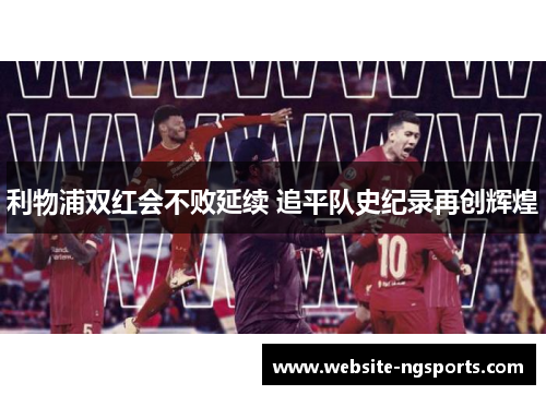 利物浦双红会不败延续 追平队史纪录再创辉煌