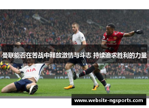 曼联能否在苦战中释放激情与斗志 持续追求胜利的力量