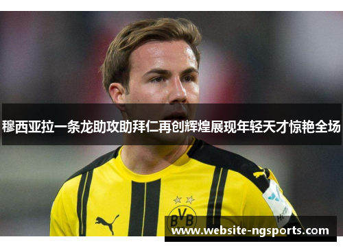 穆西亚拉一条龙助攻助拜仁再创辉煌展现年轻天才惊艳全场
