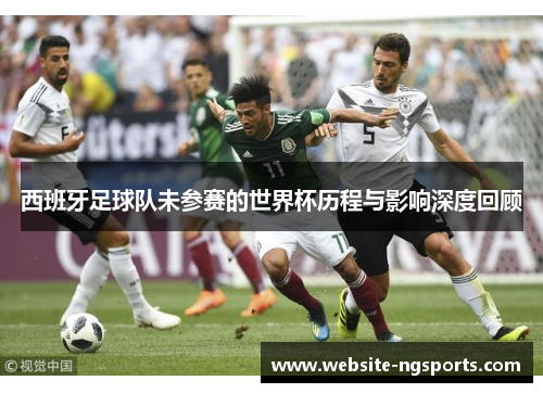 西班牙足球队未参赛的世界杯历程与影响深度回顾