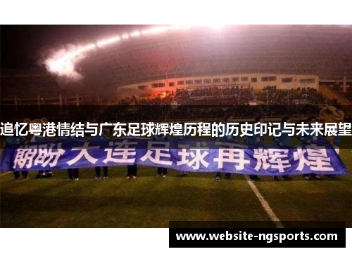 追忆粤港情结与广东足球辉煌历程的历史印记与未来展望