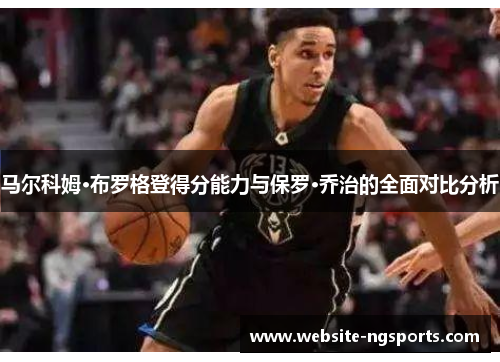 马尔科姆·布罗格登得分能力与保罗·乔治的全面对比分析 马尔科姆·布罗格登得分能力与保罗·乔治的全面对比分析