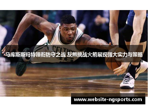 马库斯斯玛特领衔防守之战 灰熊挑战火箭展现强大实力与策略