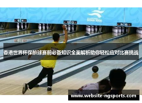 香港世界杯保龄球赛前必备知识全面解析助你轻松应对比赛挑战 香港世界杯保龄球赛前必备知识全面解析助你轻松应对比赛挑战
