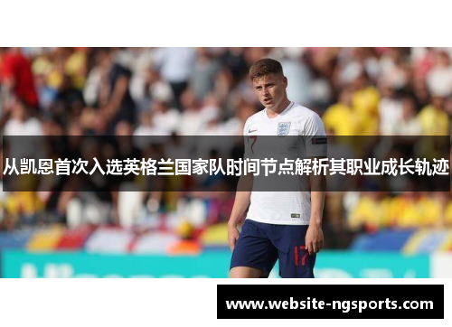 从凯恩首次入选英格兰国家队时间节点解析其职业成长轨迹 从凯恩首次入选英格兰国家队时间节点解析其职业成长轨迹