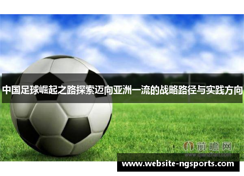 中国足球崛起之路探索迈向亚洲一流的战略路径与实践方向 中国足球崛起之路探索迈向亚洲一流的战略路径与实践方向