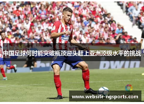 中国足球何时能突破瓶颈迎头赶上亚洲顶级水平的挑战