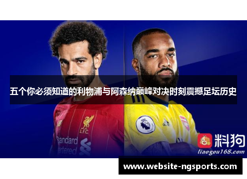 五个你必须知道的利物浦与阿森纳巅峰对决时刻震撼足坛历史