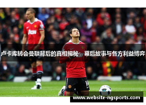 卢卡库转会曼联背后的真相揭秘：幕后故事与各方利益博弈