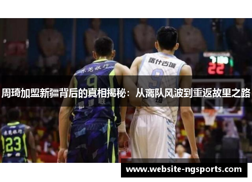 周琦加盟新疆背后的真相揭秘:从离队风波到重返故里之路 周琦加盟新疆背后的真相揭秘:从离队风波到重返故里之路