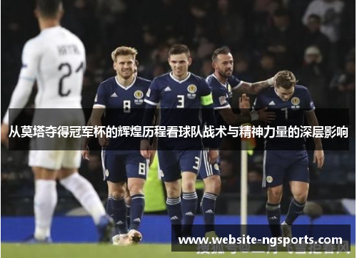 从莫塔夺得冠军杯的辉煌历程看球队战术与精神力量的深层影响