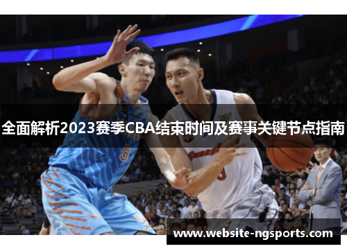 全面解析2023赛季CBA结束时间及赛事关键节点指南