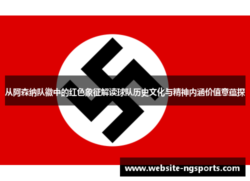 从阿森纳队徽中的红色象征解读球队历史文化与精神内涵价值意蕴探 从阿森纳队徽中的红色象征解读球队历史文化与精神内涵价值意蕴探