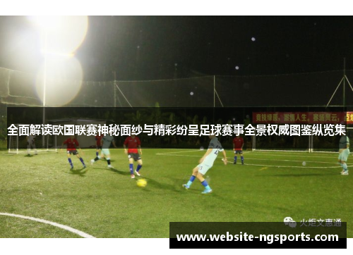 全面解读欧国联赛神秘面纱与精彩纷呈足球赛事全景权威图鉴纵览集