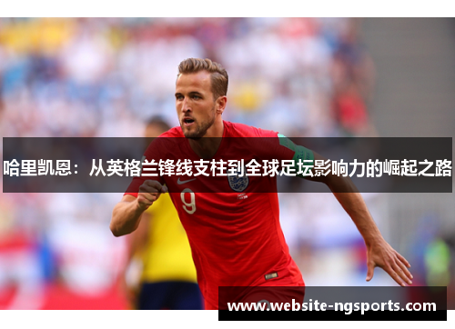 哈里凯恩：从英格兰锋线支柱到全球足坛影响力的崛起之路