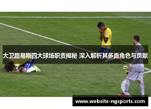 大卫路易斯四大球场职责揭秘 深入解析其多面角色与贡献