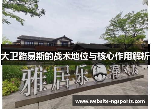 大卫路易斯的战术地位与核心作用解析 大卫路易斯的战术地位与核心作用解析