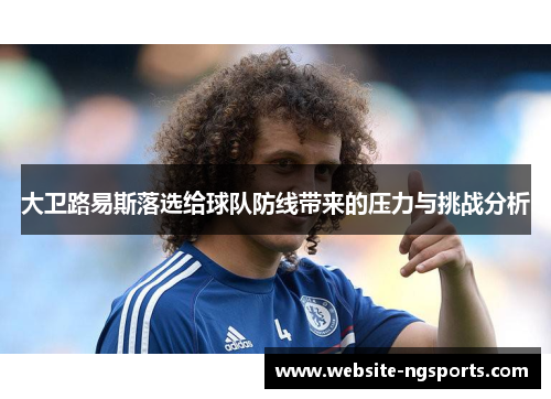 大卫路易斯落选给球队防线带来的压力与挑战分析