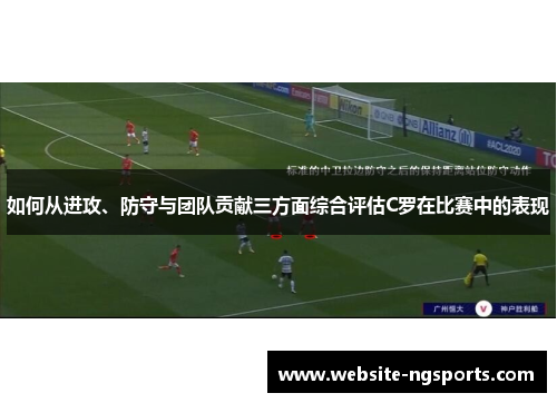 如何从进攻、防守与团队贡献三方面综合评估C罗在比赛中的表现