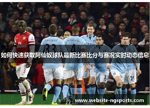 如何快速获取阿仙奴球队最新比赛比分与赛况实时动态信息