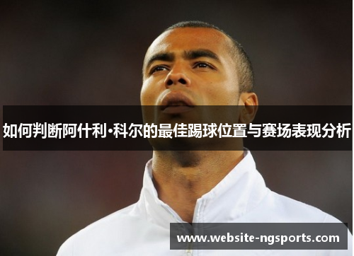 如何判断阿什利·科尔的最佳踢球位置与赛场表现分析