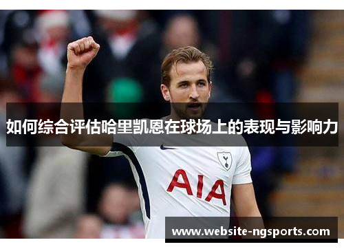 如何综合评估哈里凯恩在球场上的表现与影响力 如何综合评估哈里凯恩在球场上的表现与影响力