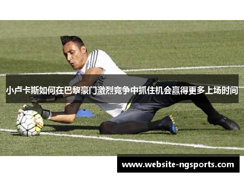小卢卡斯如何在巴黎豪门激烈竞争中抓住机会赢得更多上场时间
