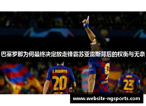巴塞罗那为何最终决定放走锋霸苏亚雷斯背后的权衡与无奈