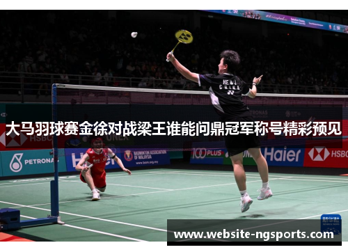 大马羽球赛金徐对战梁王谁能问鼎冠军称号精彩预见