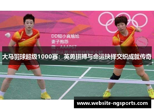 大马羽球超级1000赛：英勇拼搏与命运抉择交织成就传奇