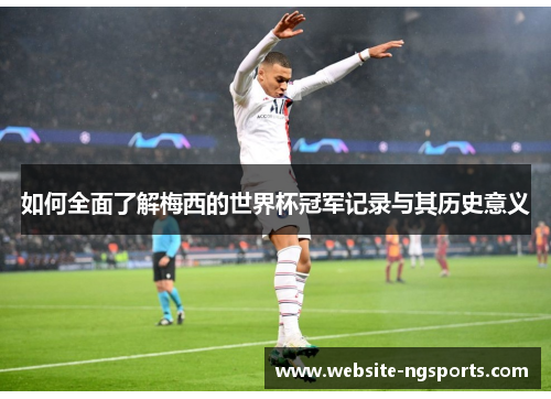 如何全面了解梅西的世界杯冠军记录与其历史意义