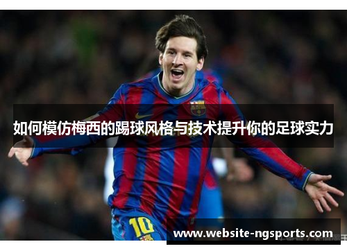 如何模仿梅西的踢球风格与技术提升你的足球实力