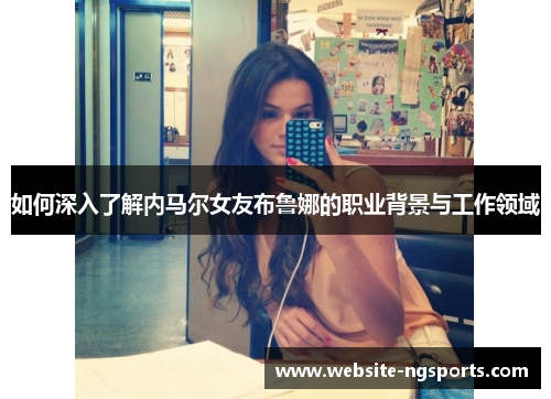 如何深入了解内马尔女友布鲁娜的职业背景与工作领域
