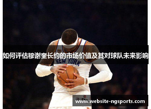 如何评估穆谢奎长约的市场价值及其对球队未来影响