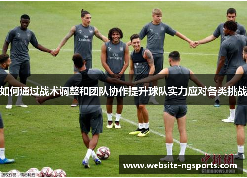 如何通过战术调整和团队协作提升球队实力应对各类挑战 如何通过战术调整和团队协作提升球队实力应对各类挑战