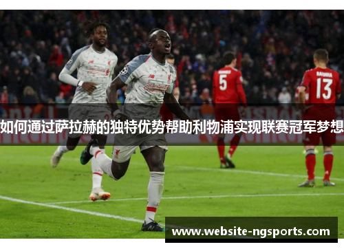 如何通过萨拉赫的独特优势帮助利物浦实现联赛冠军梦想 如何通过萨拉赫的独特优势帮助利物浦实现联赛冠军梦想