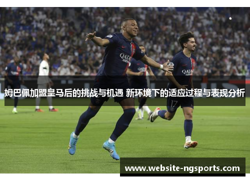姆巴佩加盟皇马后的挑战与机遇 新环境下的适应过程与表现分析 姆巴佩加盟皇马后的挑战与机遇 新环境下的适应过程与表现分析