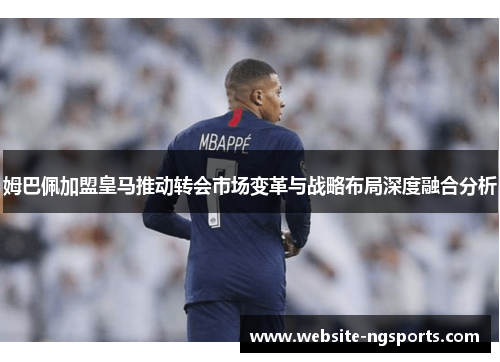 姆巴佩加盟皇马推动转会市场变革与战略布局深度融合分析