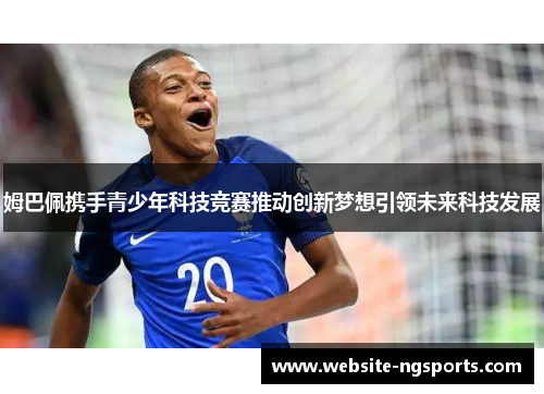 姆巴佩携手青少年科技竞赛推动创新梦想引领未来科技发展 姆巴佩携手青少年科技竞赛推动创新梦想引领未来科技发展